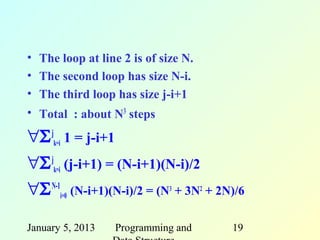 • The loop at line 2 is of size N.
• The second loop has size N-i.
• The third loop has size j-i+1
• Total : about N3 steps

∀Σ jk=i 1 = j-i+1
∀Σ jk=i (j-i+1) = (N-i+1)(N-i)/2
∀Σ N-1i=0 (N-i+1)(N-i)/2 = (N3 + 3N2 + 2N)/6

January 5, 2013   Programming and        19
 