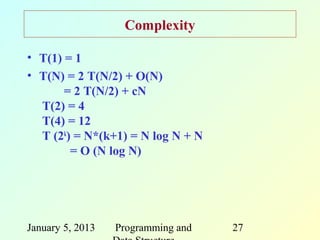 Complexity

• T(1) = 1
• T(N) = 2 T(N/2) + O(N)
       = 2 T(N/2) + cN
  T(2) = 4
  T(4) = 12
  T (2k) = N*(k+1) = N log N + N
        = O (N log N)




January 5, 2013   Programming and   27
 