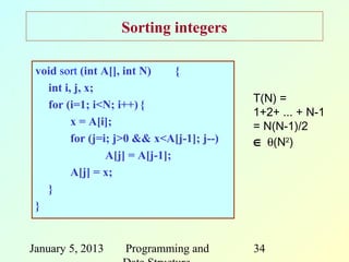 Sorting integers

 void sort (int A[], int N)     {
   int i, j, x;
                                           T(N) =
   for (i=1; i<N; i++) {
                                           1+2+ ... + N-1
         x = A[i];                         = N(N-1)/2
         for (j=i; j>0 && x<A[j-1]; j--)   ∈ θ(N2)
                 A[j] = A[j-1];
         A[j] = x;
   }
 }


January 5, 2013     Programming and        34
 