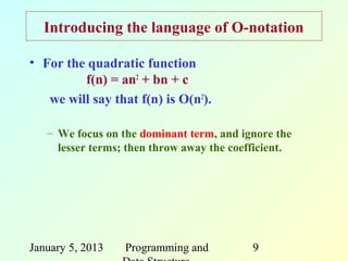 Introducing the language of O-notation

• For the quadratic function
         f(n) = an2 + bn + c
   we will say that f(n) is O(n2).

   – We focus on the dominant term, and ignore the
     lesser terms; then throw away the coefficient.




January 5, 2013   Programming and          9
 