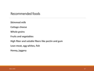 Recommended foods
Skimmed milk
Cottage cheese
Whole grains
Fruits and vegetables
High fiber and soluble fibers like pectin and gum
Lean meat, egg whites, fish
Honey, jaggery
May 9, 2022 17
 