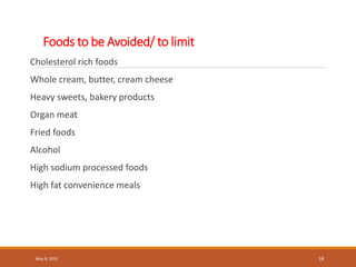 Foods to be Avoided/ to limit
Cholesterol rich foods
Whole cream, butter, cream cheese
Heavy sweets, bakery products
Organ meat
Fried foods
Alcohol
High sodium processed foods
High fat convenience meals
May 9, 2022 18
 