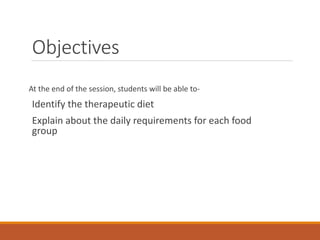 Objectives
At the end of the session, students will be able to-
Identify the therapeutic diet
Explain about the daily requirements for each food
group
 