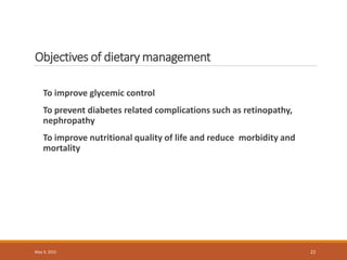 Objectives of dietary management
To improve glycemic control
To prevent diabetes related complications such as retinopathy,
nephropathy
To improve nutritional quality of life and reduce morbidity and
mortality
May 9, 2022 22
 