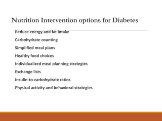 Nutrition Intervention options for Diabetes
Reduce energy and fat intake
Carbohydrate counting
Simplified meal plans
Healthy food choices
Individualized meal planning strategies
Exchange lists
Insulin-to-carbohydrate ratios
Physical activity and behavioral strategies
 