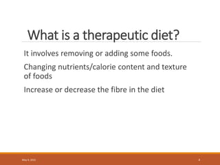 What is a therapeutic diet?
It involves removing or adding some foods.
Changing nutrients/calorie content and texture
of foods
Increase or decrease the fibre in the diet
May 9, 2022 4
 