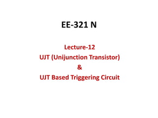 EE-321 N
Lecture-12
UJT (Unijunction Transistor)
&
UJT Based Triggering Circuit
 