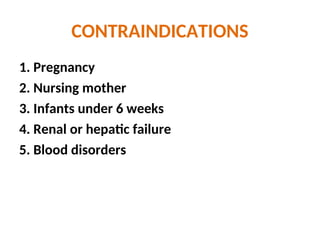 CONTRAINDICATIONS
1. Pregnancy
2. Nursing mother
3. Infants under 6 weeks
4. Renal or hepatic failure
5. Blood disorders
 