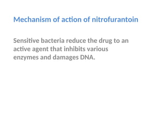 Mechanism of action of nitrofurantoin
Sensitive bacteria reduce the drug to an
active agent that inhibits various
enzymes and damages DNA.
 