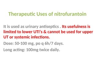 Therapeutic Uses of nitrofurantoin
It is used as urinary antiseptics . Its usefulness is
limited to lower UTI’s & cannot be used for upper
UT or systemic infections.
Dose: 50-100 mg, po q 6h/7 days.
Long acting: 100mg twice daily.
 