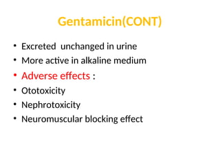 Gentamicin(CONT)
• Excreted unchanged in urine
• More active in alkaline medium
• Adverse effects :
• Ototoxicity
• Nephrotoxicity
• Neuromuscular blocking effect
 