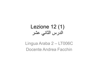 Lezione 12 (1)
‫عشر‬ ‫الثاني‬ ‫الدرس‬
Lingua Araba 2 – LT006C
Docente Andrea Facchin
 