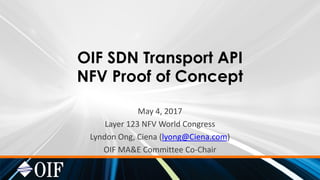 OIF SDN Transport API
NFV Proof of Concept
May 4, 2017
Layer 123 NFV World Congress
Lyndon Ong, Ciena (lyong@Ciena.com)
OIF MA&E Committee Co-Chair
 
