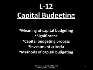 L-12
Capital Budgeting
Meaning of capital budgeting
Significance
Capital budgeting process
Investment criteria
Methods of capital budgeting
Developed by Dr.IKRAM UL HAQ
CHOUDHARY , CPA,PhD
1
 