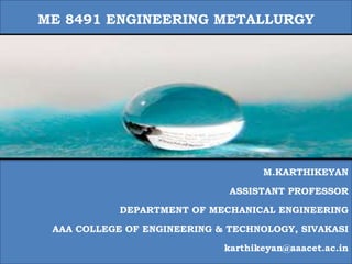 ME 8491 ENGINEERING METALLURGY
M.KARTHIKEYAN
ASSISTANT PROFESSOR
DEPARTMENT OF MECHANICAL ENGINEERING
AAA COLLEGE OF ENGINEERING & TECHNOLOGY, SIVAKASI
karthikeyan@aaacet.ac.in
 