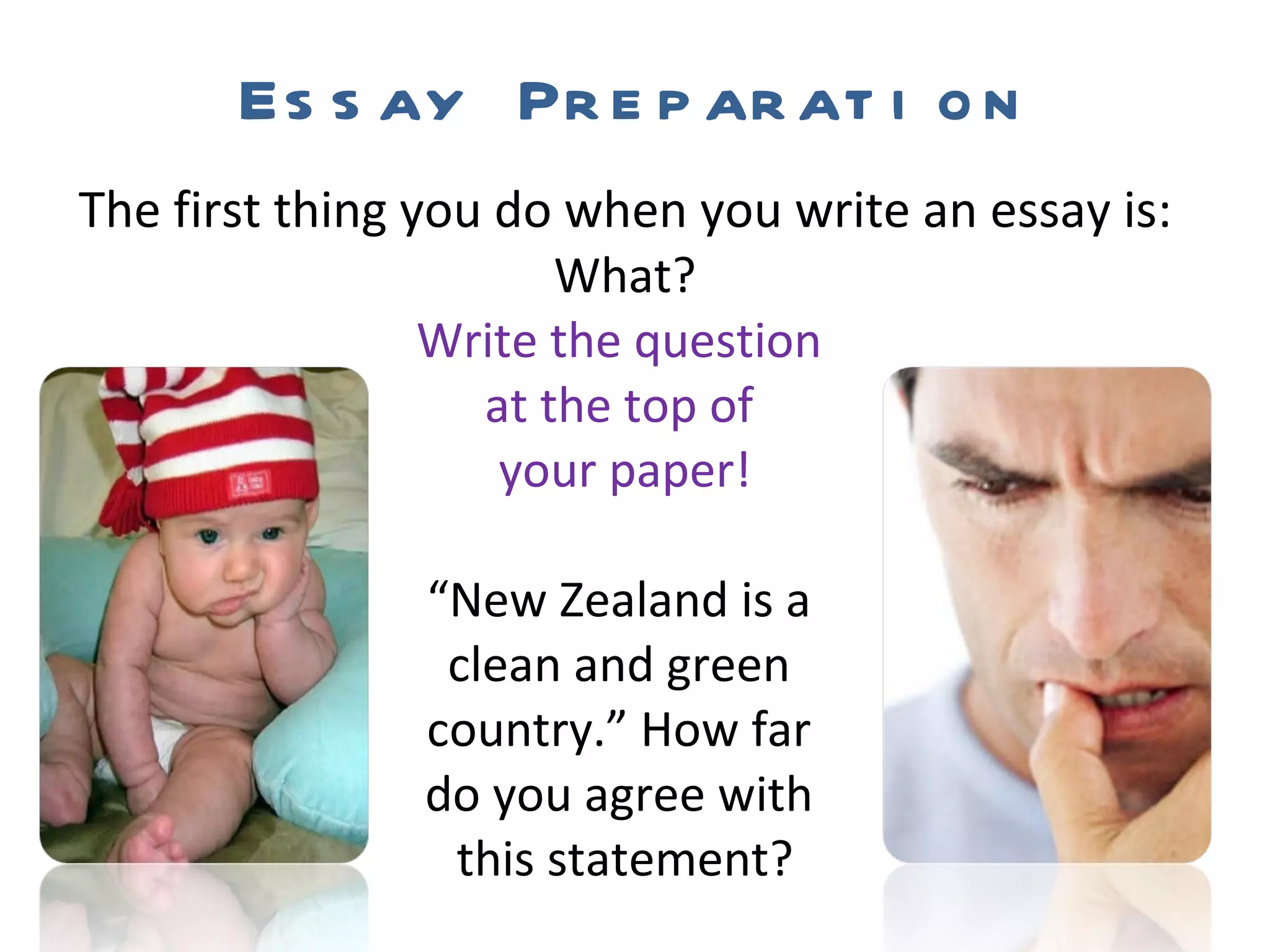 Essay Preparation The first thing you do when you write an essay is: What? Write the question  at the top of  your paper! “ New Zealand is a  clean and green  country.” How far  do you agree with  this statement? 