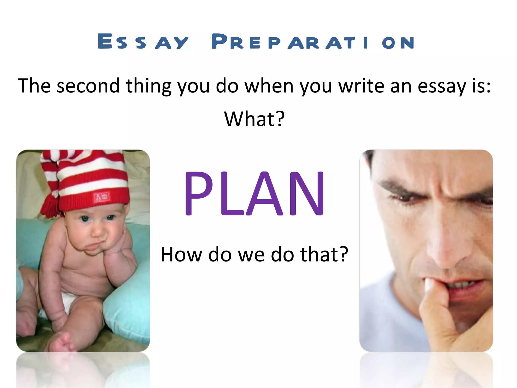 Essay Preparation The second thing you do when you write an essay is: What? PLAN How do we do that? 