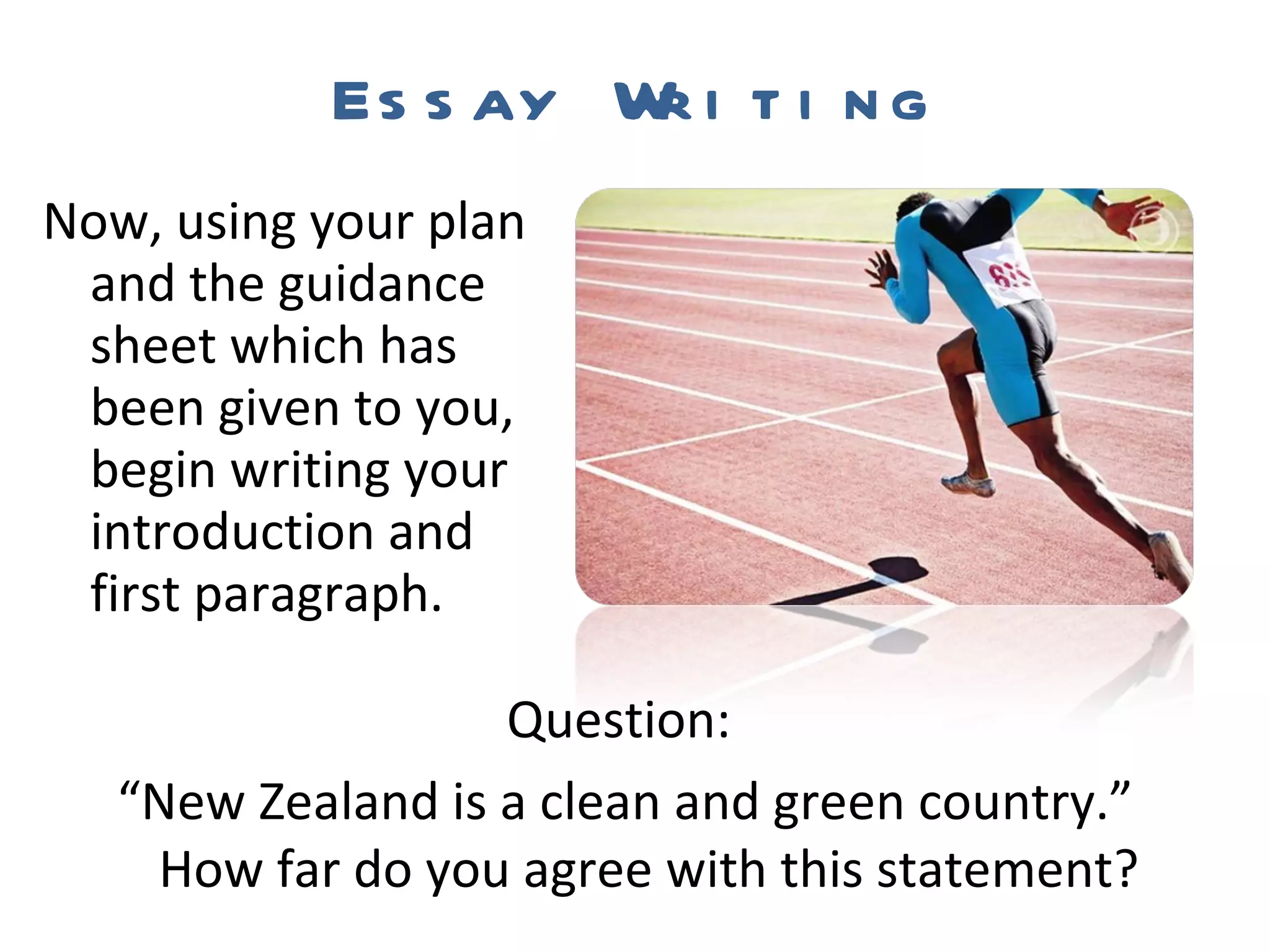 Essay Writing Now, using your plan and the guidance sheet which has been given to you, begin writing your introduction and first paragraph.  Question:  “ New Zealand is a clean and green country.” How far do you agree with this statement? 