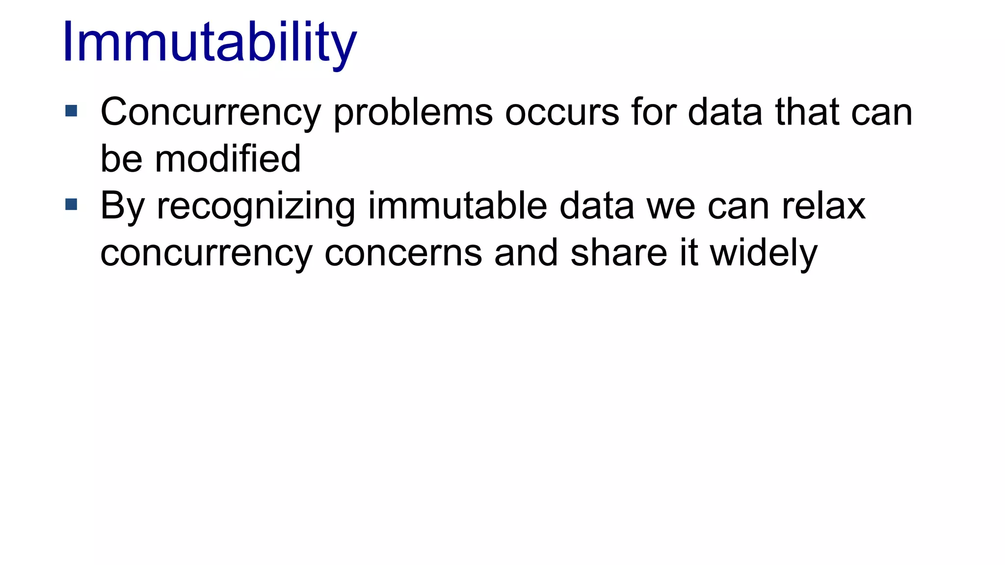 Immutability
 Concurrency problems occurs for data that can
be modified
 By recognizing immutable data we can relax
concurrency concerns and share it widely
Inconsistent read

 