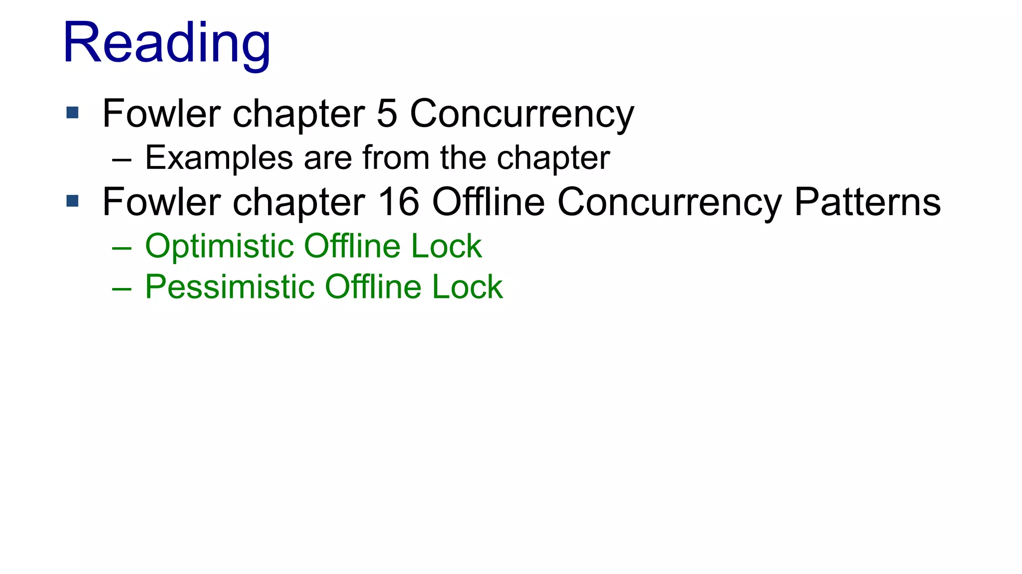 Reading
 Fowler chapter 5 Concurrency
– Examples are from the chapter

 Fowler chapter 16 Offline Concurrency Patterns
– Optimistic Offline Lock
– Pessimistic Offline Lock

 
