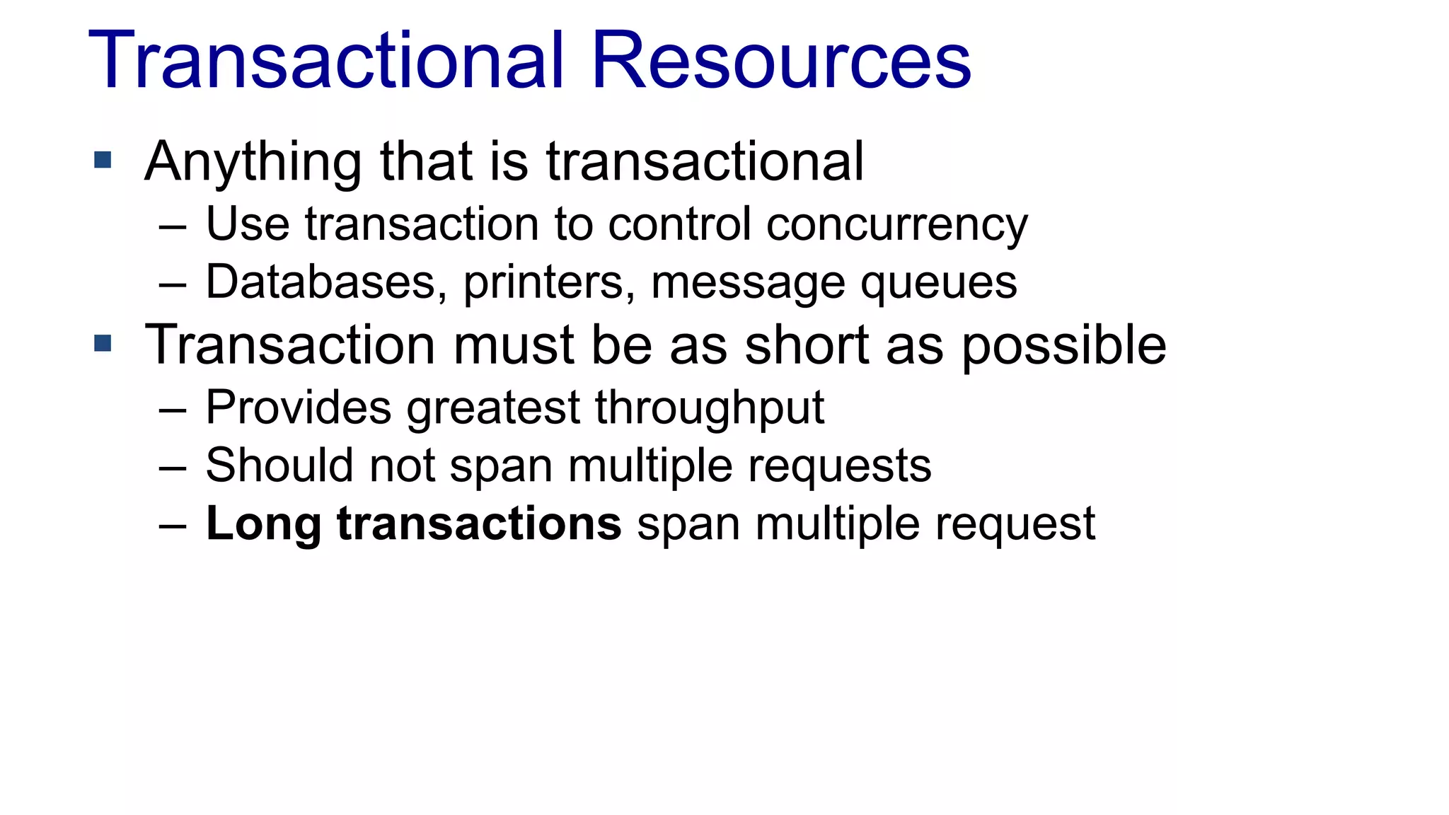 Transactional Resources
 Anything that is transactional
– Use transaction to control concurrency
– Databases, printers, message queues

 Transaction must be as short as possible
– Provides greatest throughput
– Should not span multiple requests
– Long transactions span multiple request

 