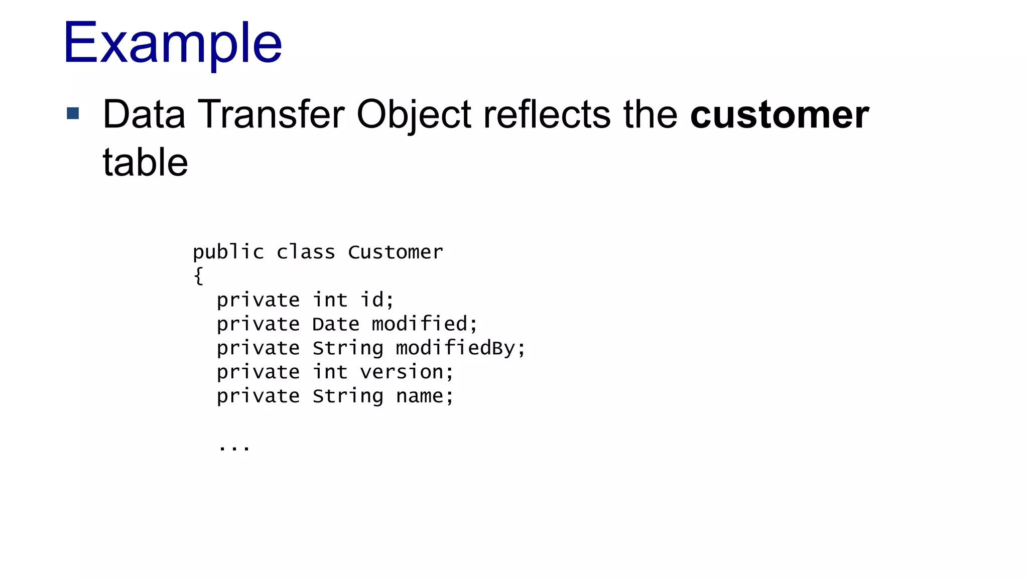 Example
 Data Transfer Object reflects the customer
table
public class Customer
{
private int id;
private Date modified;
private String modifiedBy;
private int version;
private String name;
...

 