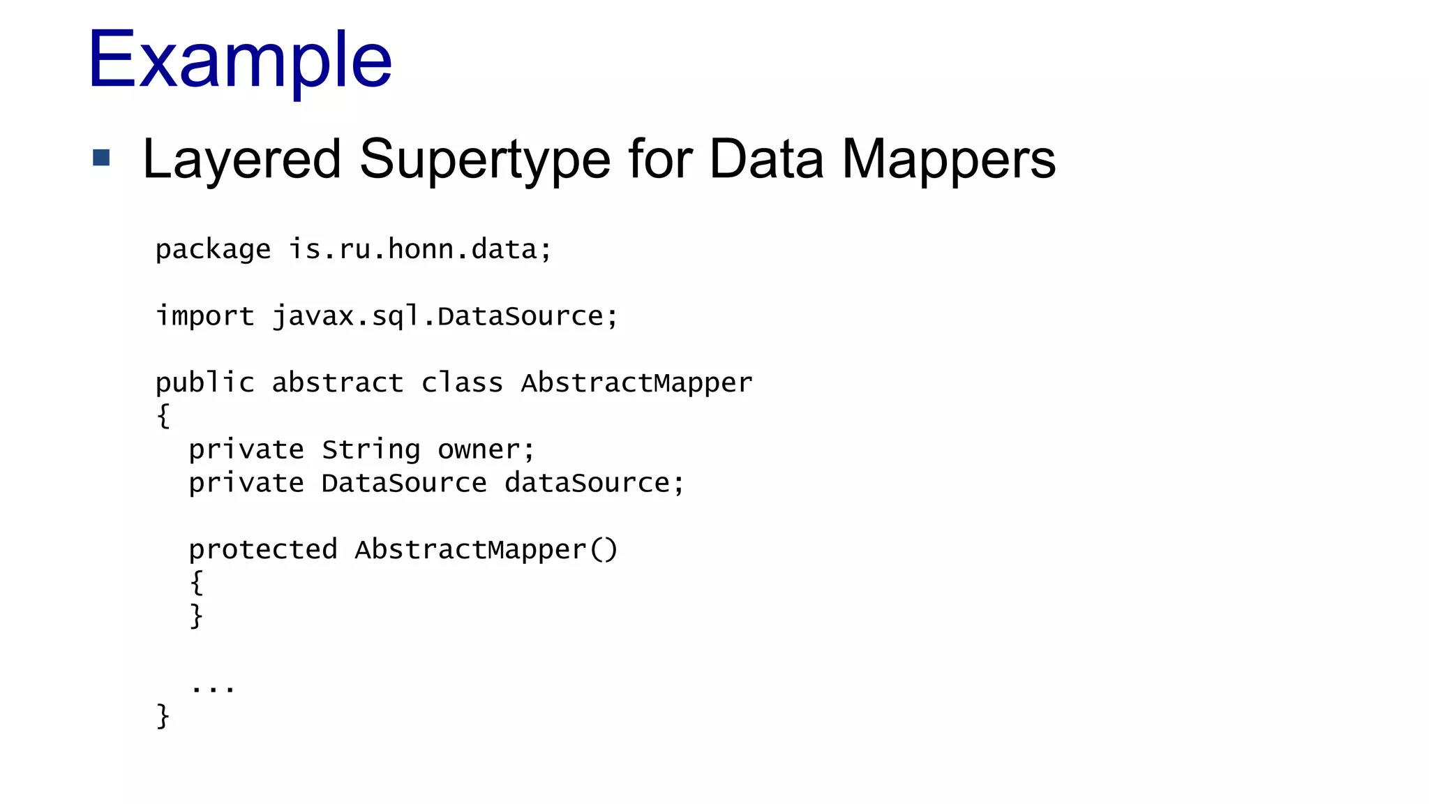 Example
 Layered Supertype for Data Mappers
package is.ru.honn.data;
import javax.sql.DataSource;
public abstract class AbstractMapper
{
private String owner;
private DataSource dataSource;
protected AbstractMapper()
{
}
...
}

 