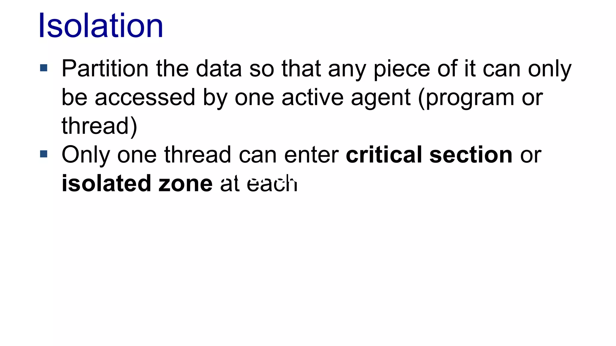 Isolation
 Partition the data so that any piece of it can only
be accessed by one active agent (program or
thread)
 Only one thread can enter critical section or
isolated zone Inconsistent read
at each

 