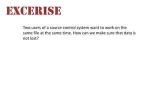 EXCERISE
Two users of a source control system want to work on the
same file at the same time. How can we make sure that data is
not lost?

 