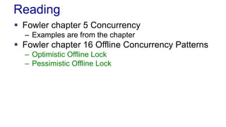 Reading
 Fowler chapter 5 Concurrency
– Examples are from the chapter

 Fowler chapter 16 Offline Concurrency Patterns
– Optimistic Offline Lock
– Pessimistic Offline Lock

 