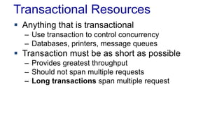 Transactional Resources
 Anything that is transactional
– Use transaction to control concurrency
– Databases, printers, message queues

 Transaction must be as short as possible
– Provides greatest throughput
– Should not span multiple requests
– Long transactions span multiple request

 