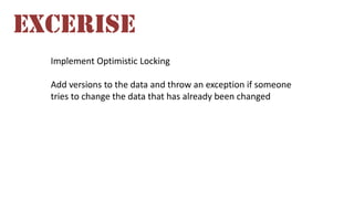 EXCERISE
Implement Optimistic Locking
Add versions to the data and throw an exception if someone
tries to change the data that has already been changed

 
