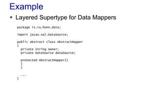 Example
 Layered Supertype for Data Mappers
package is.ru.honn.data;
import javax.sql.DataSource;
public abstract class AbstractMapper
{
private String owner;
private DataSource dataSource;
protected AbstractMapper()
{
}
...
}

 