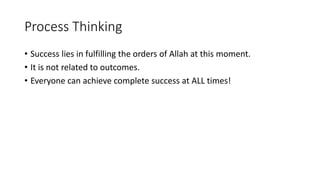 Process Thinking
• Success lies in fulfilling the orders of Allah at this moment.
• It is not related to outcomes.
• Everyone can achieve complete success at ALL times!
 