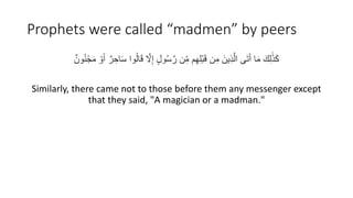 Prophets were called “madmen” by peers
ِ‫اح‬َ‫س‬ ‫وا‬ُ‫ل‬‫ا‬َ‫ق‬ َّ
‫َّل‬ِ‫إ‬ ٍ‫ل‬‫و‬ُ‫س‬َّ‫ر‬ ‫ن‬ِ‫م‬ ‫م‬ِ‫ه‬ِ‫ل‬ْ‫ب‬َ‫ق‬ ‫ن‬ِ‫م‬ َ‫ين‬ِ‫ذ‬َّ‫ال‬ ‫ى‬َ‫ت‬َ‫أ‬ ‫ا‬َ‫م‬ َ‫ك‬ِ‫ل‬ََٰ‫ذ‬َ‫ك‬
ٌ ‫ون‬َُُْْ‫م‬ ْ‫و‬َ‫أ‬ ٌ ‫ر‬
Similarly, there came not to those before them any messenger except
that they said, "A magician or a madman."
 