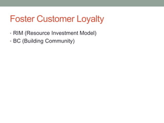 Foster Customer Loyalty
• RIM (Resource Investment Model)
• BC (Building Community)
 