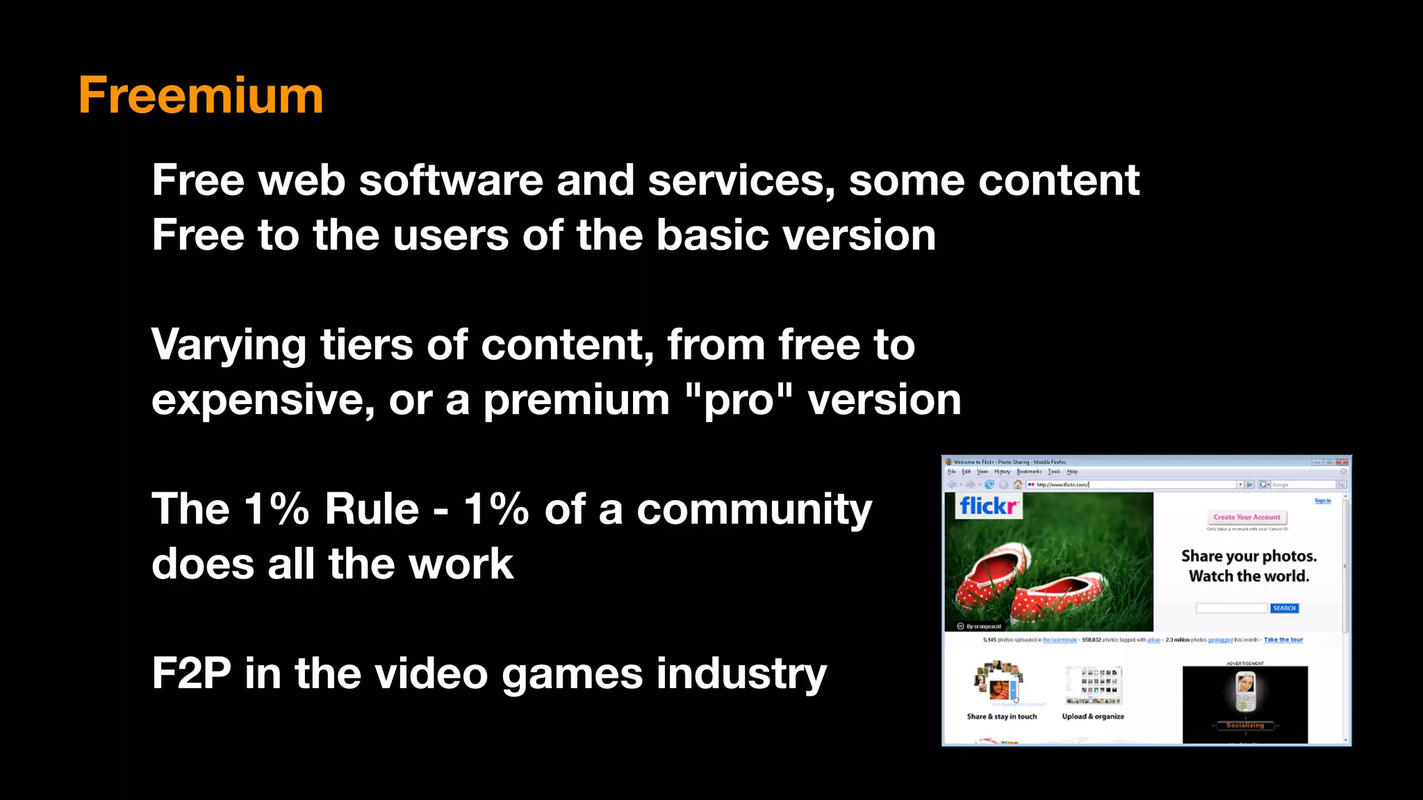 Free web software and services, some content
Free to the users of the basic version
Varying tiers of content, from free to  
expensive, or a premium "pro" version
The 1% Rule - 1% of a community  
does all the work
F2P in the video games industry
Freemium
 