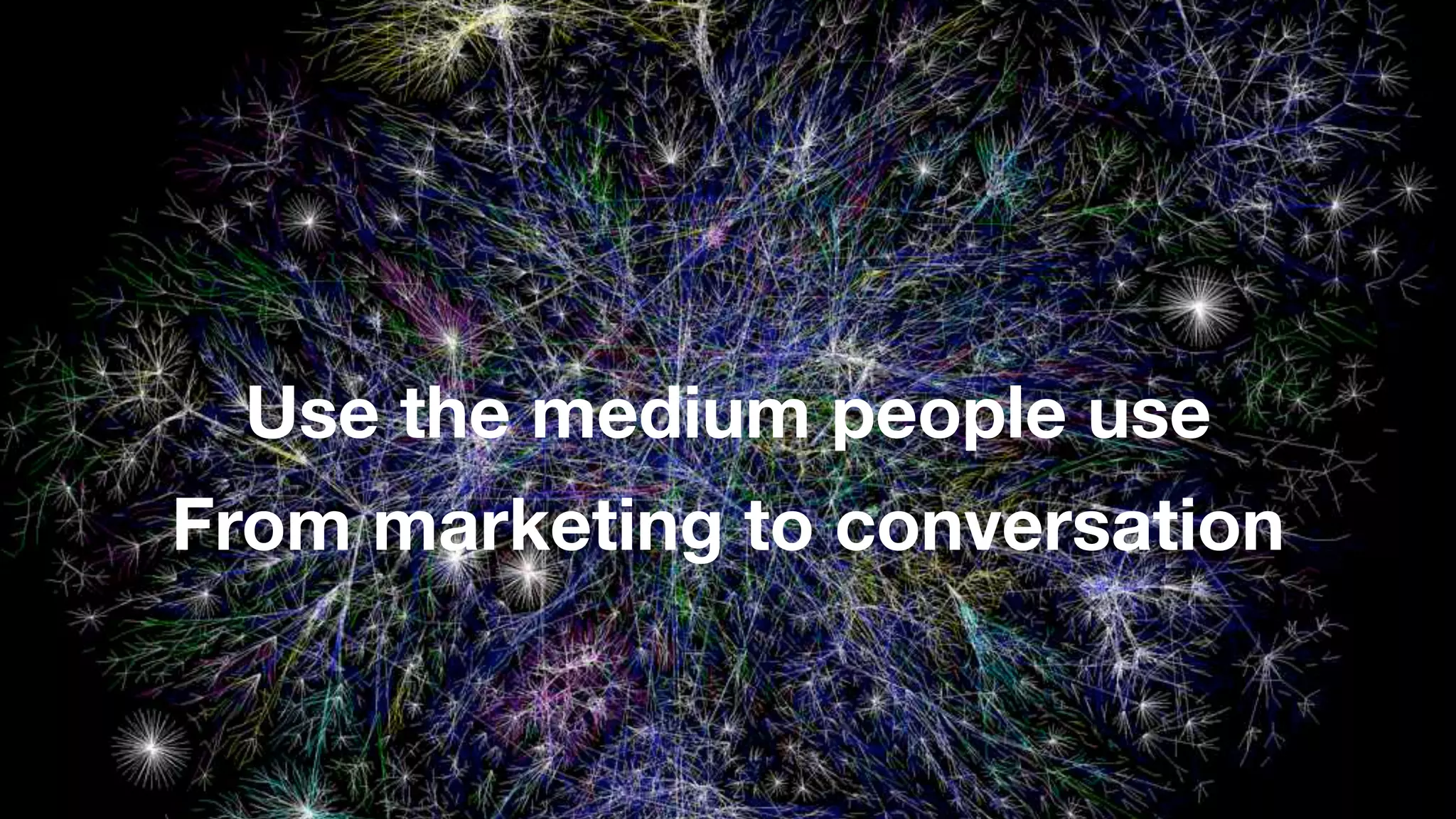 Use the medium people use
From marketing to conversation
 