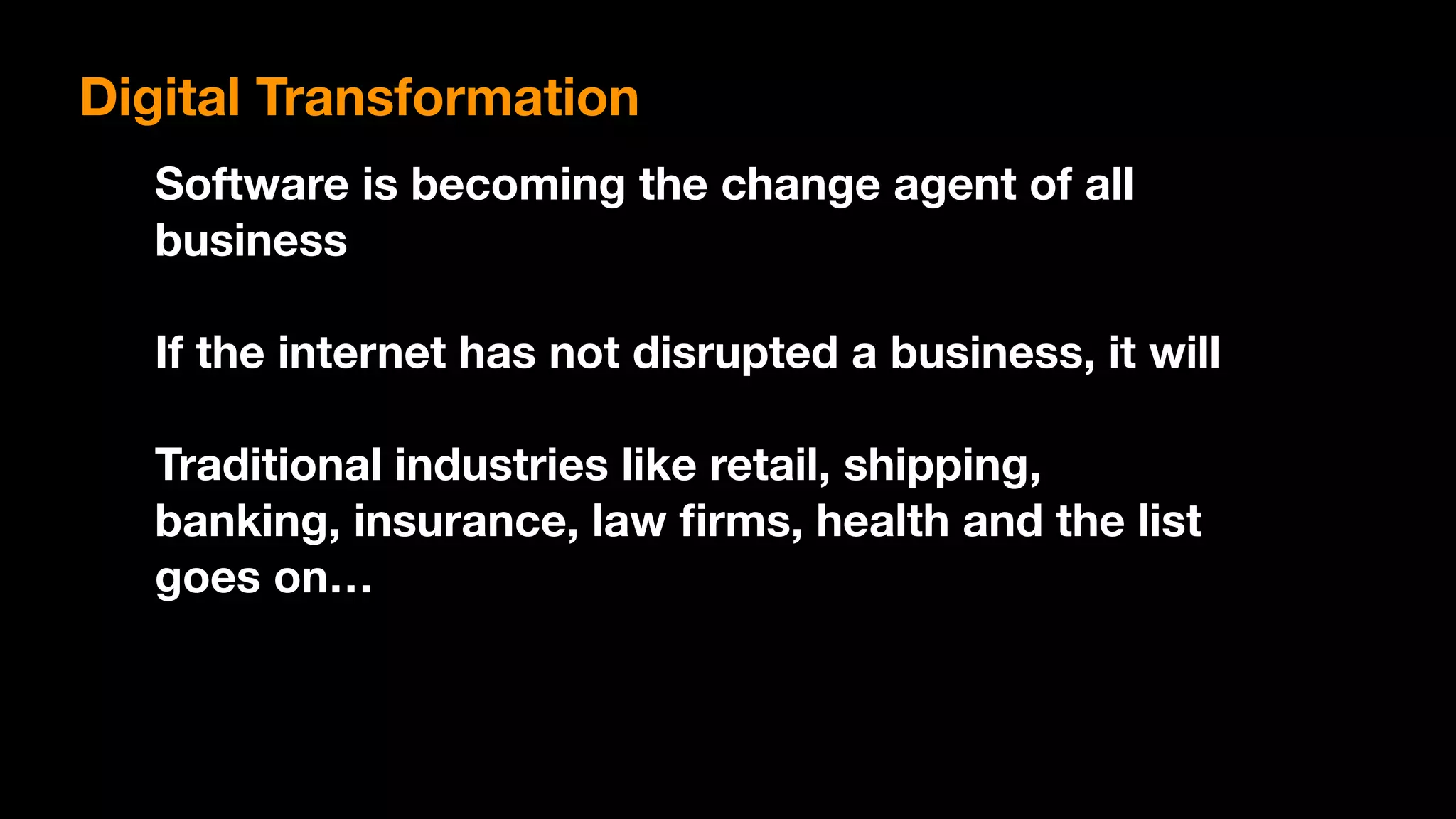 Software is becoming the change agent of all
business
If the internet has not disrupted a business, it will
Traditional industries like retail, shipping,
banking, insurance, law ﬁrms, health and the list
goes on…
Digital Transformation
 