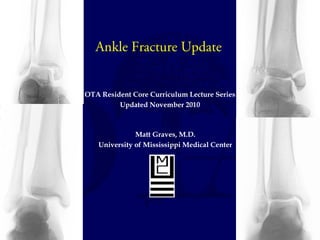 Ankle Fracture Update 
OTA Resident Core Curriculum Lecture Series 
Updated November 2010 
Matt Graves, M.D. 
University of Mississippi Medical Center 
 