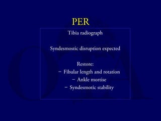 PER 
Tibia radiograph 
Syndesmostic disruption expected 
Restore: 
– Fibular length and rotation 
– Ankle mortise 
– Syndesmotic stability 
 