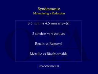 Syndesmosis: 
Maintaining a Reduction 
3.5 mm vs 4.5 mm screw(s) 
3 cortices vs 4 cortices 
Retain vs Removal 
Metallic vs Bioabsorbable 
NO CONSENSUS 
 