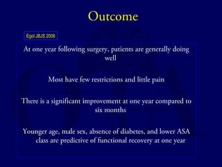 Outcome 
Egol JBJS 2006 
At one year following surgery, patients are generally doing 
well 
Most have few restrictions and little pain 
There is a significant improvement at one year compared to 
six months 
Younger age, male sex, absence of diabetes, and lower ASA 
class are predictive of functional recovery at one year 
 