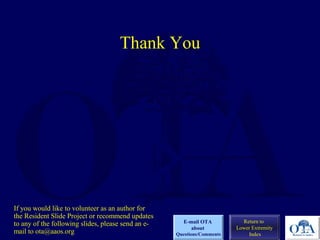Thank You 
Return to 
Lower Extremity 
Index 
E-mail OTA 
about 
Questions/Comments 
If you would like to volunteer as an author for 
the Resident Slide Project or recommend updates 
to any of the following slides, please send an e-mail 
to ota@aaos.org 
