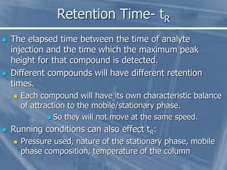 Retention Time- tR
 The elapsed time between the time of analyte
injection and the time which the maximum peak
height for...