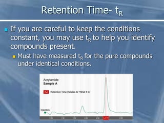 Retention Time- tR
 If you are careful to keep the conditions
constant, you may use tR to help you identify
compounds pre...