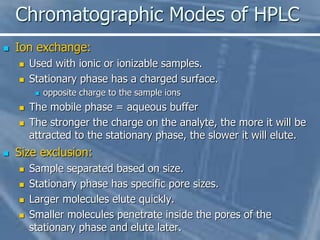 Chromatographic Modes of HPLC
 Ion exchange:
 Used with ionic or ionizable samples.
 Stationary phase has a charged sur...