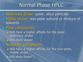 Normal Phase HPLC
 Stationary phase: polar, silica particles
 Mobile phase: non-polar solvent or mixture of
solvents
 P...