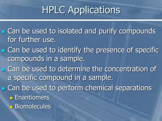 HPLC Applications
 Can be used to isolated and purify compounds
for further use.
 Can be used to identify the presence o...
