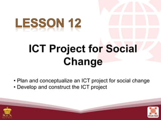 ICT Project for Social
Change
• Plan and conceptualize an ICT project for social change
• Develop and construct the ICT project
 